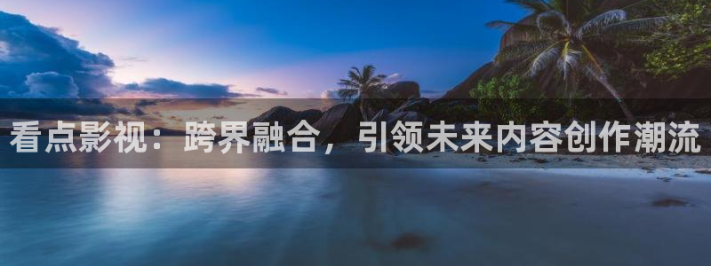 超碰在线的：看点影视：跨界融合，引领未来内容创作潮流
