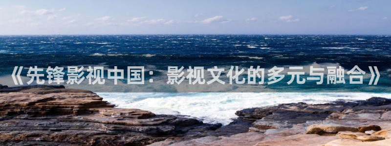 www.超碰在线：《先锋影视中国：影视文化的多元与融合》