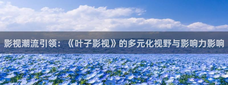 caoporen超碰人人97：影视潮流引领：《叶子影视》的多元化视野与影响力影响
