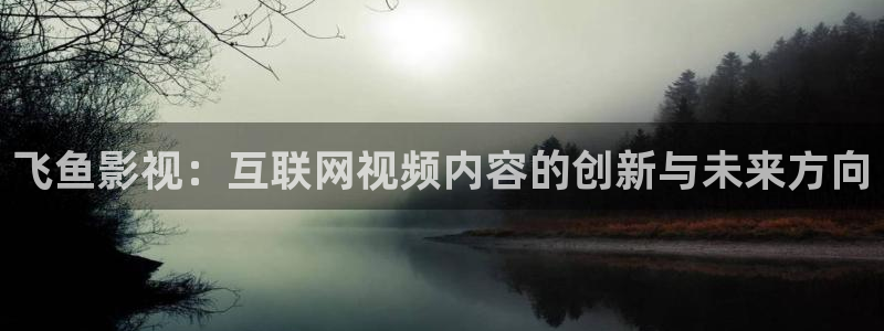 亚洲在线超碰：飞鱼影视：互联网视频内容的创新与未来方向